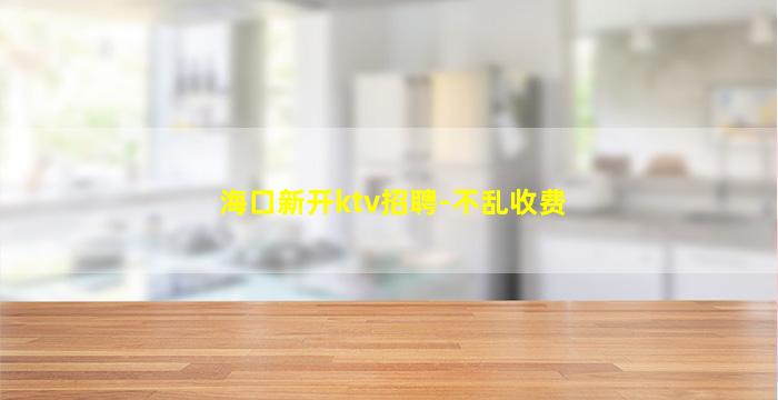 海口新开ktv招聘-不乱收费